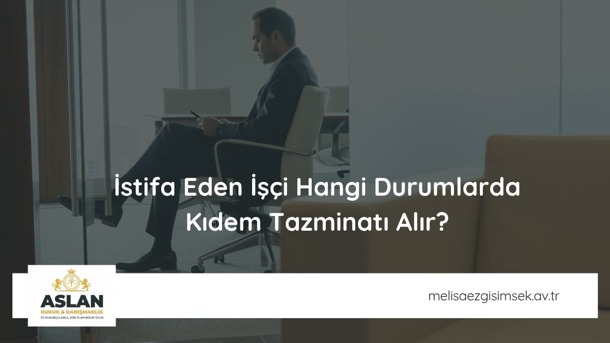 İstifa Eden İşçi Hangi Durumlarda Kıdem Tazminatı Alır?