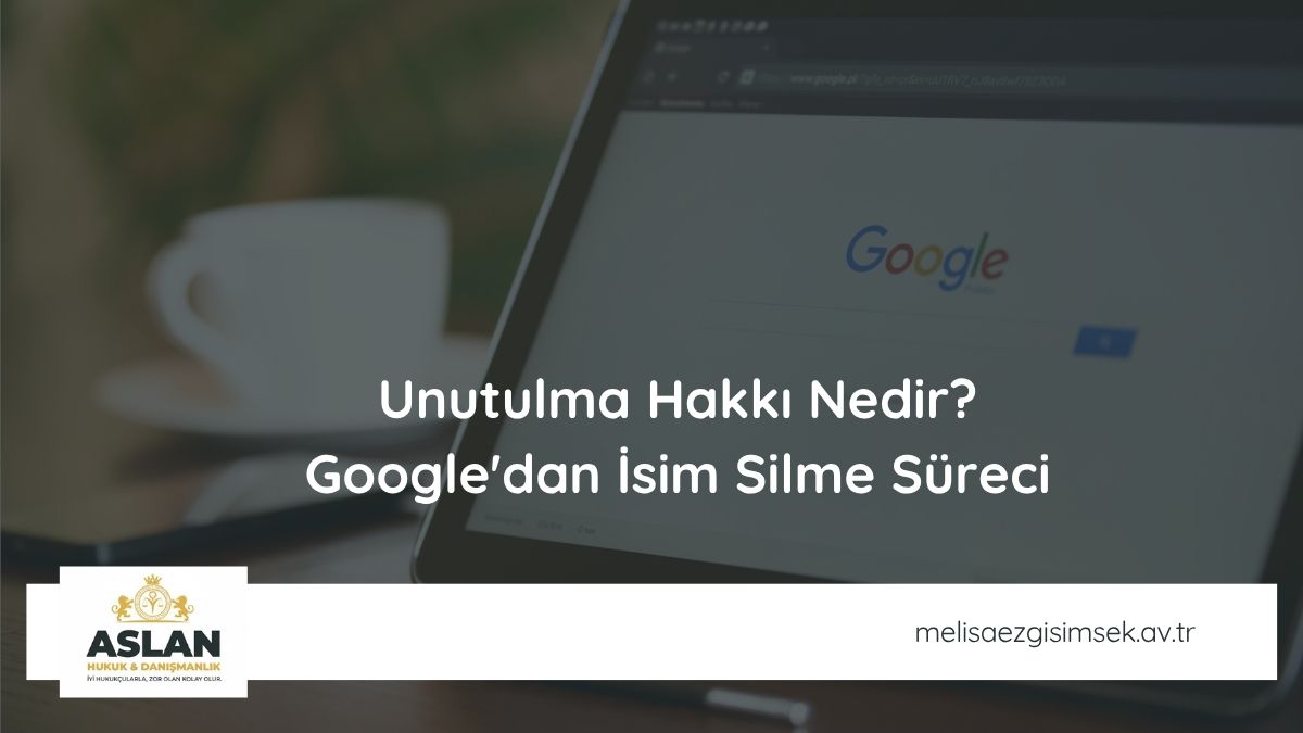 Unutulma Hakkı Nedir? Google'dan İsim Silme Süreci